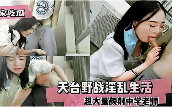 独家吃瓜天台野战淫乱生活超大量颜射中学老师