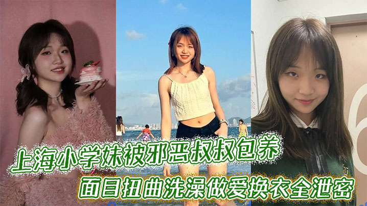 上海小学妹被邪恶叔叔包养干的面目扭曲洗澡做爱换衣全泄密