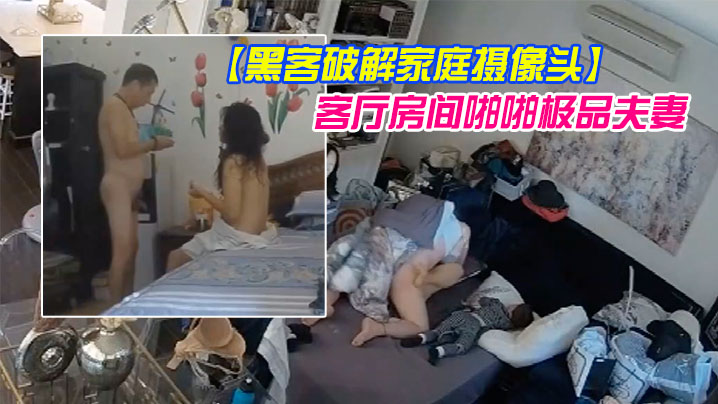 黑客破解家庭摄像头偷拍几对夫妻日常性生活客厅房间.啪啪极品夫妻貌似发现摄像头移动被破解了也不拆除