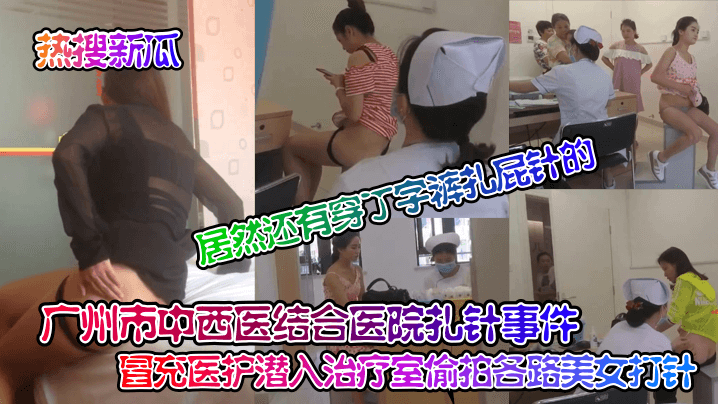 热搜新瓜广州市中西医结合医院扎针事件冒充医护潜入.治疗室偷拍各路美女打针居然还有穿丁字裤扎屁针的