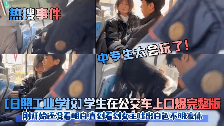 热搜事件中专生太会玩了日照工业学校学生在公交车上.口爆完整版刚开始还没看明白直到看到女主吐出白色不明液体