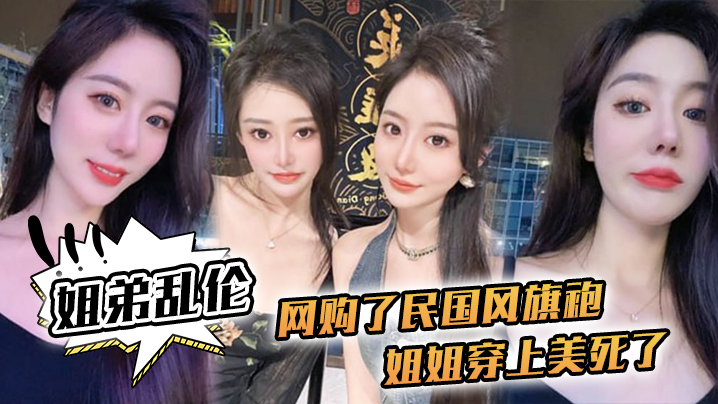 姐弟乱伦网购了民国风旗袍姐姐穿上美死了黑丝配旗袍.打野战黑丝美腿