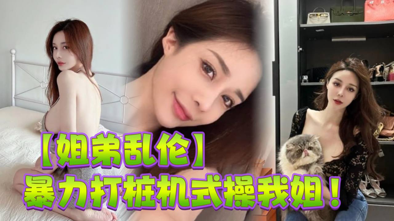 姐弟乱伦暴力打桩机式操我姐史诗级对白高潮两次爽的.学狗叫完美内射