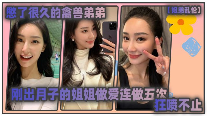 姐弟乱伦憋了很久的禽兽弟弟与刚出月子的气质姐姐整.晚做爱一晚连做五次狂喷不止