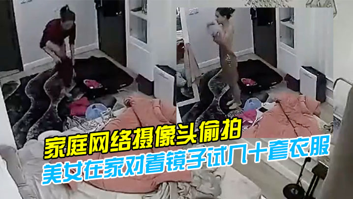 家庭网络摄像头偷拍模特身材气质美女在家对着镜子试.几十套衣服穿搭堪比时装秀