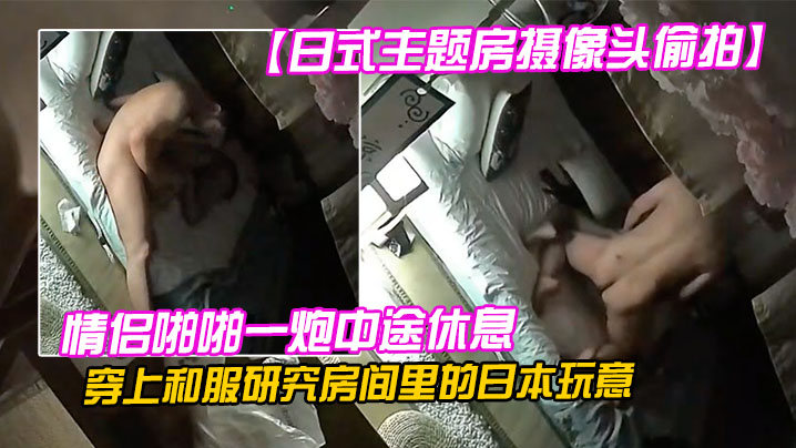 日式主题房摄像头偷拍情侣啪啪一炮中途休息穿上和服.研究房间里的日本玩意