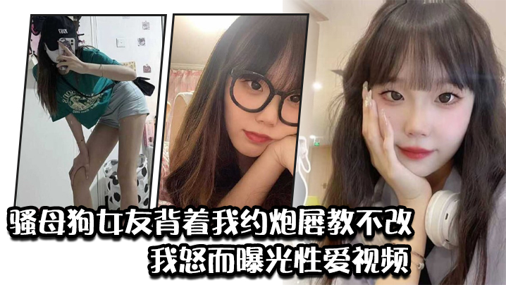 骚母狗女友背着我约炮屡教不改我怒而曝光性爱视频.